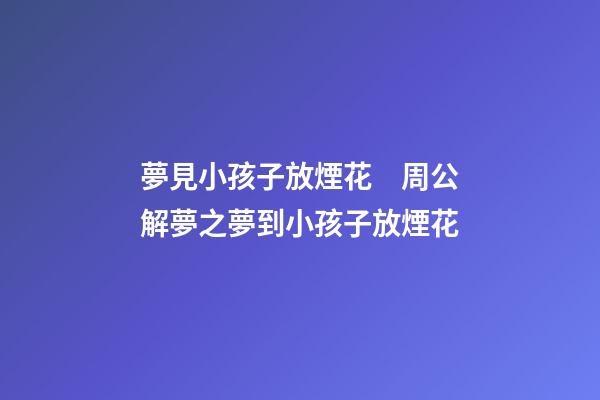 夢見小孩子放煙花　周公解夢之夢到小孩子放煙花